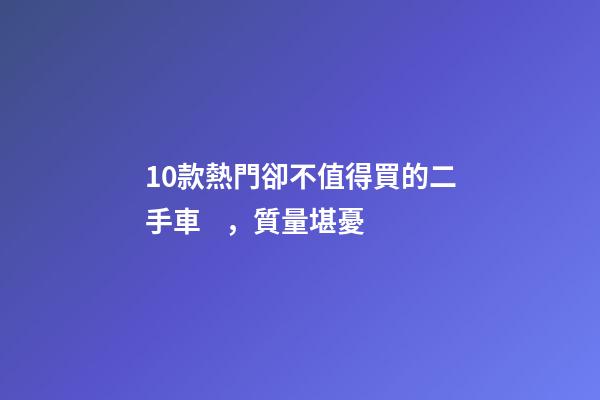 10款熱門卻不值得買的二手車，質量堪憂